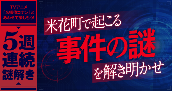 テレビアニメ「名探偵コナン」の放送にあわせて、5週連続の「謎」を出題！米花町で起こる事件の謎を解き明かせ！